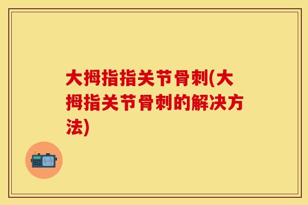 大拇指指关节骨刺(大拇指关节骨刺的解决方法)
