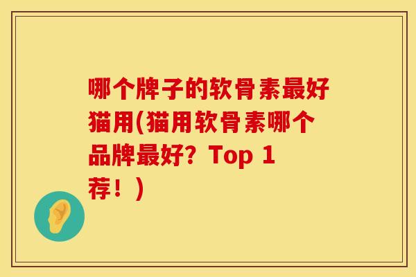 哪个牌子的软骨素最好猫用(猫用软骨素哪个品牌最好？Top 1荐！)