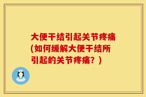 大便干结引起关节疼痛(如何缓解大便干结所引起的关节疼痛？)