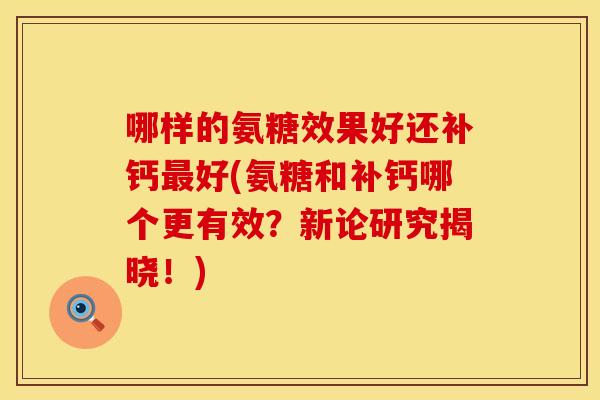 哪样的氨糖效果好还补钙最好(氨糖和补钙哪个更有效？新论研究揭晓！)
