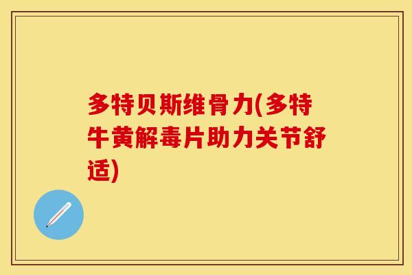 多特贝斯维骨力(多特牛黄解毒片助力关节舒适)