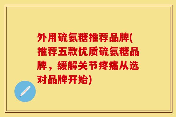 外用硫氨糖推荐品牌(推荐五款优质硫氨糖品牌，缓解关节疼痛从选对品牌开始)