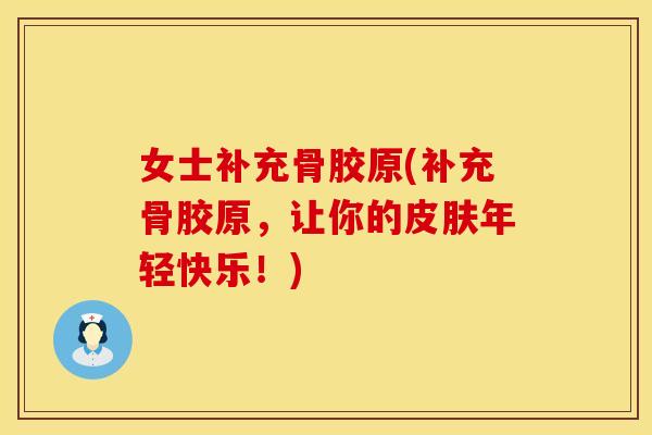 女士补充骨胶原(补充骨胶原，让你的皮肤年轻快乐！)