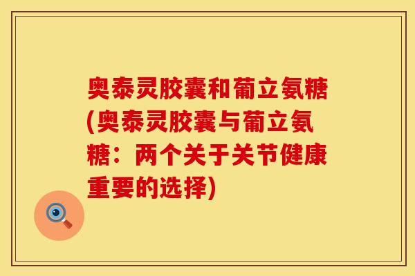 奥泰灵胶囊和葡立氨糖(奥泰灵胶囊与葡立氨糖:两个关于关节健康重要的选择) 奥泰灵胶囊和葡立氨糖(奥泰灵胶囊与葡立氨糖:两个关于关节健康重要的选择)