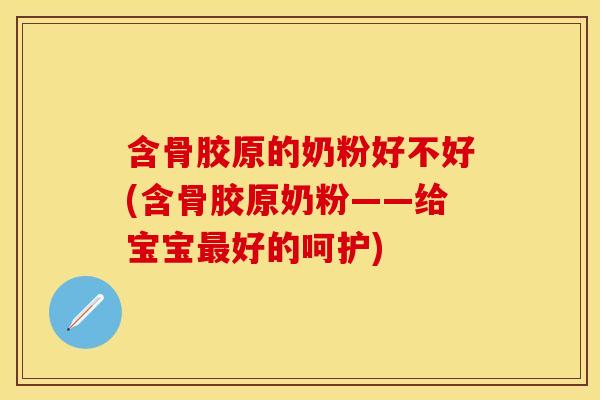 含骨胶原的奶粉好不好(含骨胶原奶粉——给宝宝最好的呵护)