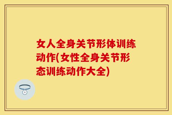 女人全身关节形体训练动作(女性全身关节形态训练动作大全)