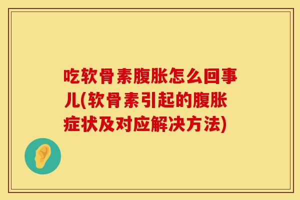 吃软骨素腹胀怎么回事儿(软骨素引起的腹胀症状及对应解决方法)