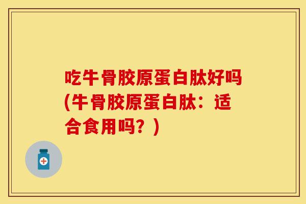 吃牛骨胶原蛋白肽好吗(牛骨胶原蛋白肽：适合食用吗？)