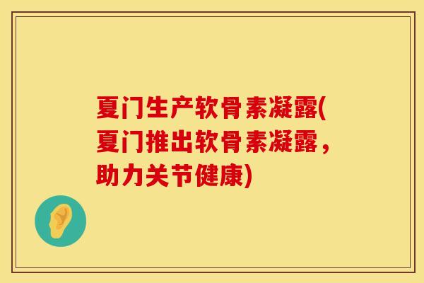 夏门生产软骨素凝露(夏门推出软骨素凝露，助力关节健康)