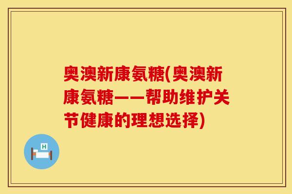 奥澳新康氨糖(奥澳新康氨糖——帮助维护关节健康的理想选择)