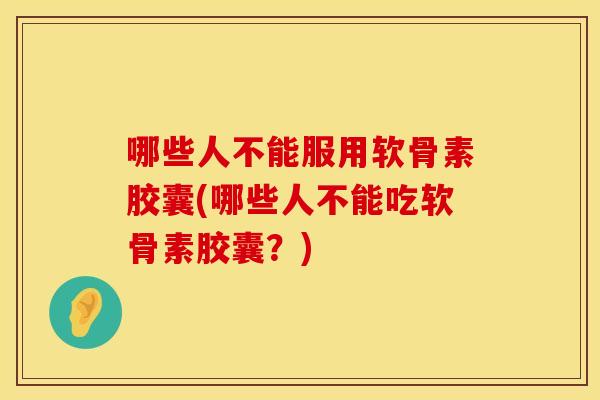 哪些人不能服用软骨素胶囊(哪些人不能吃软骨素胶囊？)