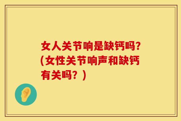 女人关节响是缺钙吗？(女性关节响声和缺钙有关吗？)