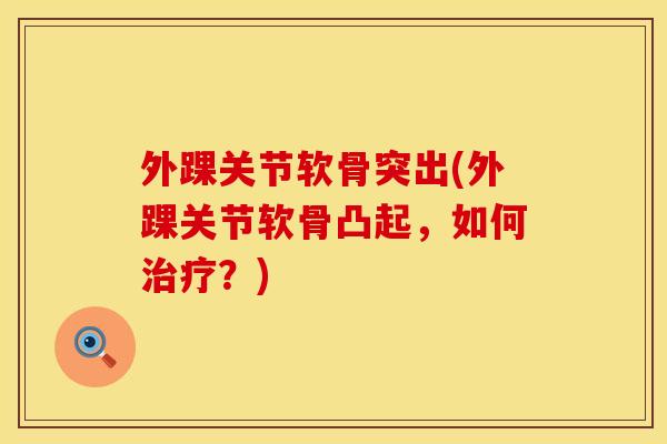 外踝关节软骨突出(外踝关节软骨凸起，如何治疗？)
