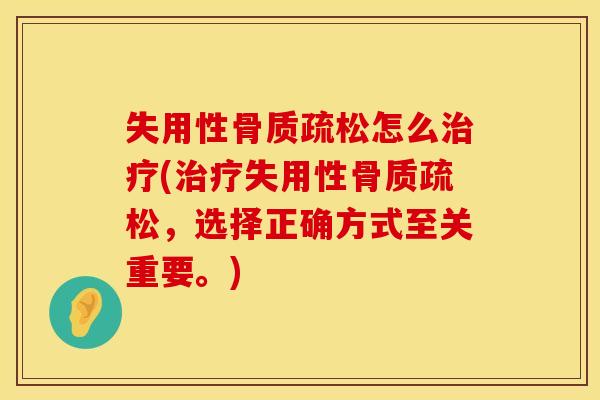 失用性骨质疏松怎么治疗(治疗失用性骨质疏松，选择正确方式至关重要。)