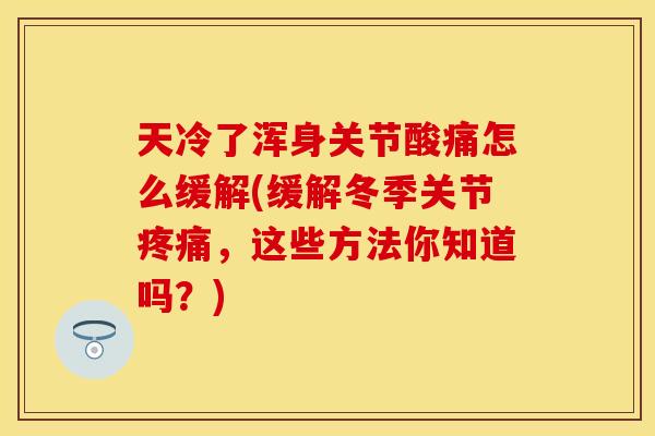 天冷了浑身关节酸痛怎么缓解(缓解冬季关节疼痛，这些方法你知道吗？)