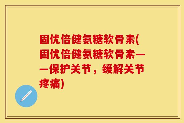 固优倍健氨糖软骨素(固优倍健氨糖软骨素——保护关节，缓解关节疼痛)