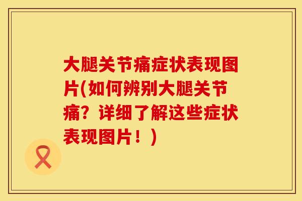 大腿关节痛症状表现图片(如何辨别大腿关节痛？详细了解这些症状表现图片！)