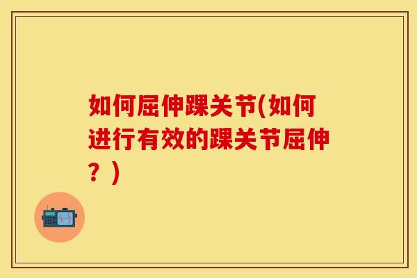 如何屈伸踝关节(如何进行有效的踝关节屈伸？)