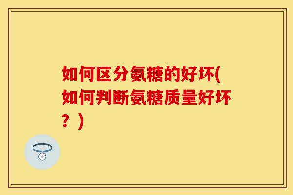 如何区分氨糖的好坏(如何判断氨糖质量好坏？)