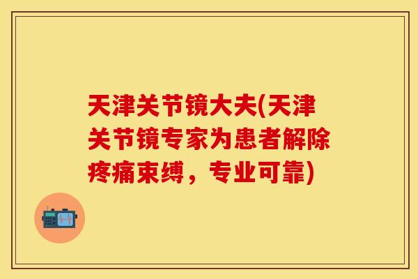 天津关节镜大夫(天津关节镜专家为患者解除疼痛束缚，专业可靠)