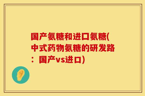 国产氨糖和进囗氨糖(中式药物氨糖的研发路：国产vs进口)