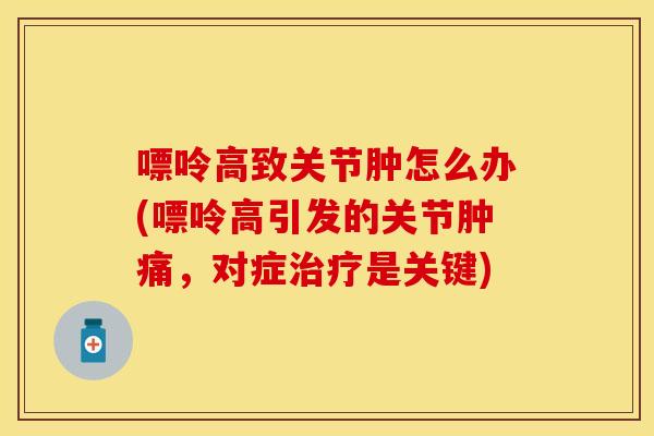 嘌呤高致关节肿怎么办(嘌呤高引发的关节肿痛，对症治疗是关键)