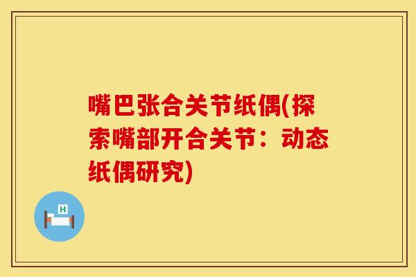 嘴巴张合关节纸偶(探索嘴部开合关节：动态纸偶研究)
