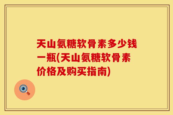 天山氨糖软骨素多少钱一瓶(天山氨糖软骨素价格及购买指南)