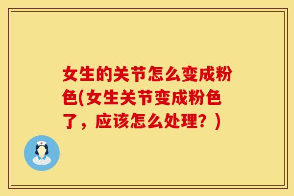 女生的关节怎么变成粉色(女生关节变成粉色了，应该怎么处理？)