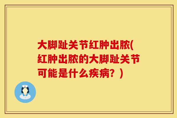大脚趾关节红肿出脓(红肿出脓的大脚趾关节可能是什么疾病？)