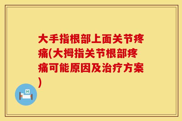大手指根部上面关节疼痛(大拇指关节根部疼痛可能原因及治疗方案)