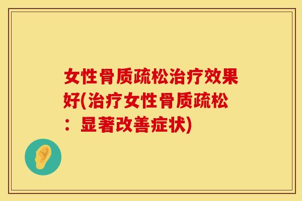 女性骨质疏松治疗效果好(治疗女性骨质疏松：显著改善症状)