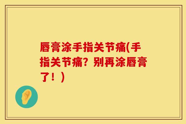 唇膏涂手指关节痛(手指关节痛？别再涂唇膏了！)