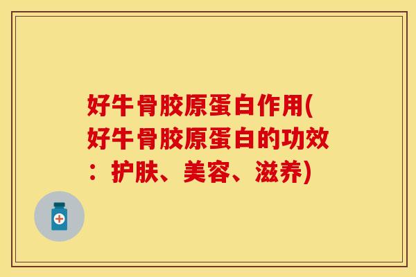 好牛骨胶原蛋白作用(好牛骨胶原蛋白的功效：护肤、美容、滋养)