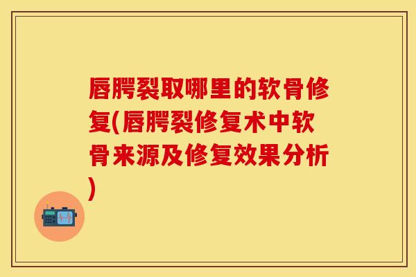 唇腭裂取哪里的软骨修复(唇腭裂修复术中软骨来源及修复效果分析)