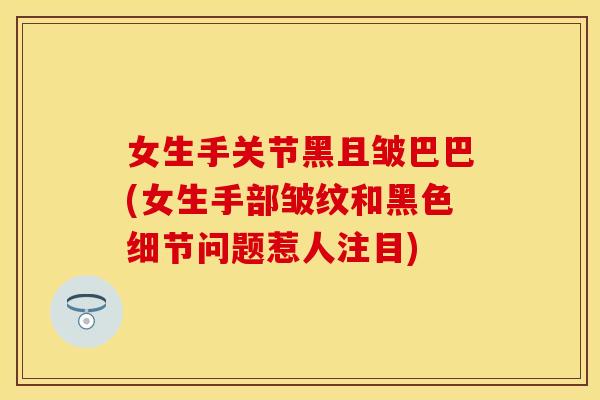 女生手关节黑且皱巴巴(女生手部皱纹和黑色细节问题惹人注目)
