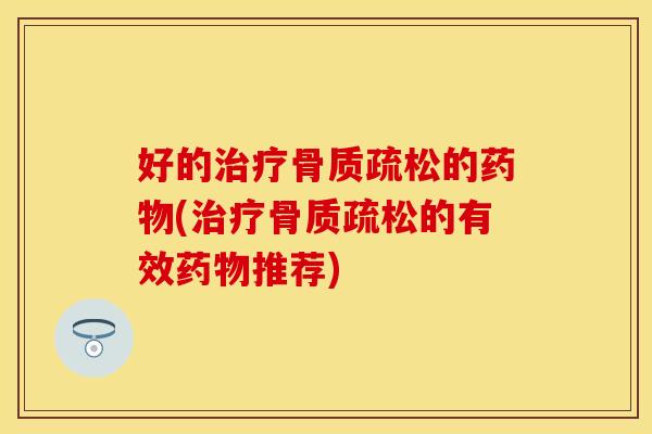 好的治疗骨质疏松的药物(治疗骨质疏松的有效药物推荐)