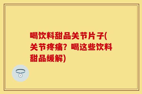 喝饮料甜品关节片子(关节疼痛？喝这些饮料甜品缓解)