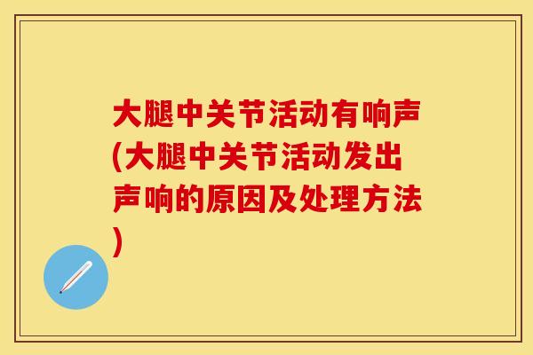 大腿中关节活动有响声(大腿中关节活动发出声响的原因及处理方法)