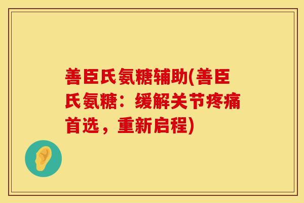善臣氏氨糖辅助(善臣氏氨糖：缓解关节疼痛首选，重新启程)