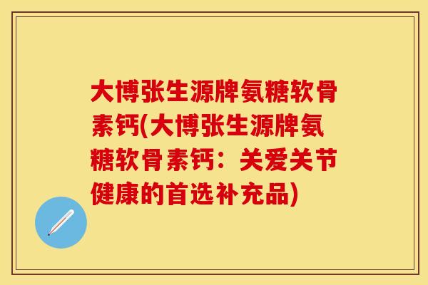 大博张生源牌氨糖软骨素钙(大博张生源牌氨糖软骨素钙：关爱关节健康的首选补充品)