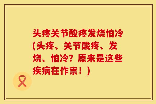 头疼关节酸疼发烧怕冷(头疼、关节酸疼、发烧、怕冷？原来是这些疾病在作祟！)