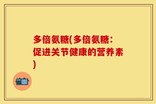 多倍氨糖(多倍氨糖：促进关节健康的营养素)