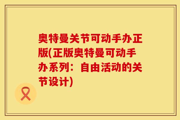 奥特曼关节可动手办正版(正版奥特曼可动手办系列：自由活动的关节设计)