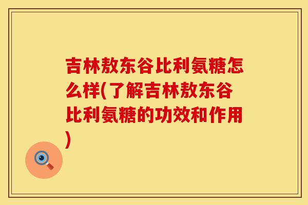 吉林敖东谷比利氨糖怎么样(了解吉林敖东谷比利氨糖的功效和作用)