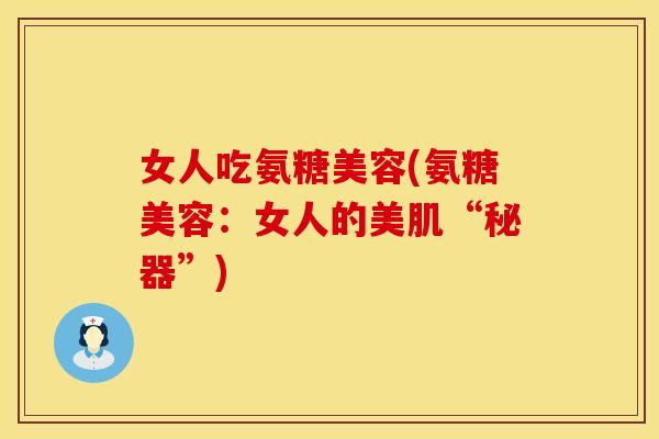女人吃氨糖美容(氨糖美容：女人的美肌“秘器”)