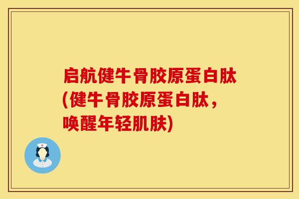 启航健牛骨胶原蛋白肽(健牛骨胶原蛋白肽，唤醒年轻肌肤)