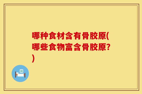 哪种食材含有骨胶原(哪些食物富含骨胶原？)