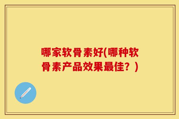 哪家软骨素好(哪种软骨素产品效果最佳？)