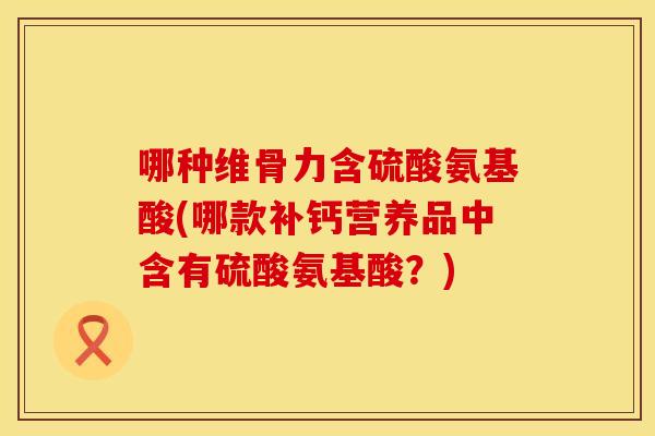 哪种维骨力含硫酸氨基酸(哪款补钙营养品中含有硫酸氨基酸？)